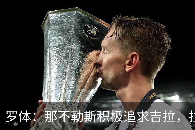 罗体：那不勒斯积极追求吉拉，拉齐奥坚守3000万欧元要价