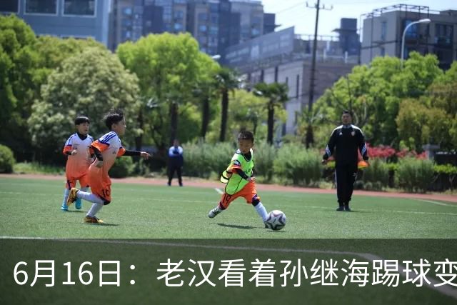 6月16日：老汉看着孙继海踢球变老，国脚成绩平平也有责任